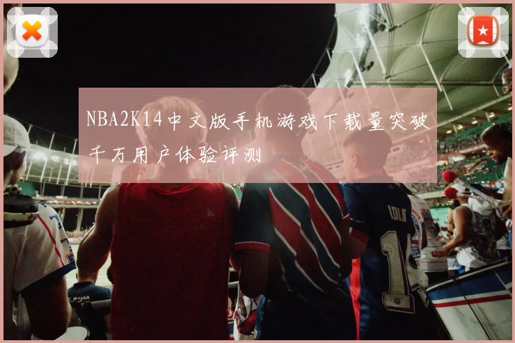 NBA2K14中文版手机游戏下载量突破千万用户体验评测