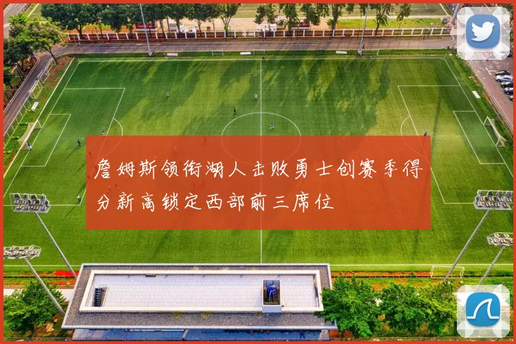 詹姆斯领衔湖人击败勇士创赛季得分新高锁定西部前三席位