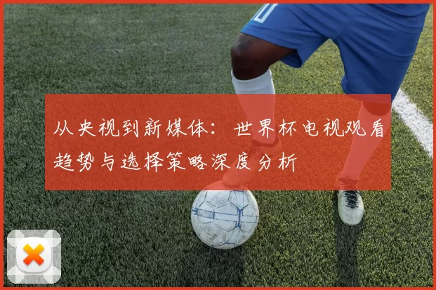 从央视到新媒体:世界杯电视观看趋势与选择策略深度分析