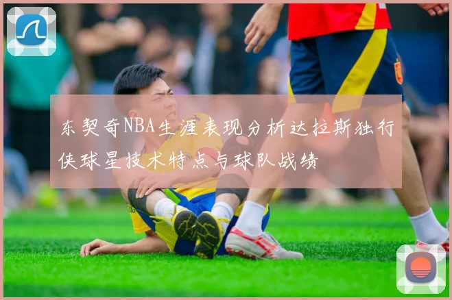 东契奇NBA生涯表现分析达拉斯独行侠球星技术特点与球队战绩