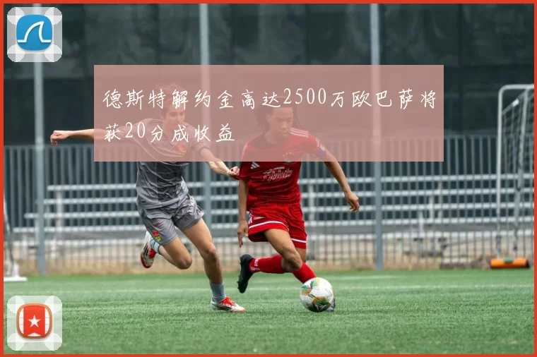 德斯特解约金高达2500万欧巴萨将获20分成收益