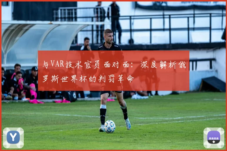 与VAR技术官员面对面:深度解析俄罗斯世界杯的判罚革命