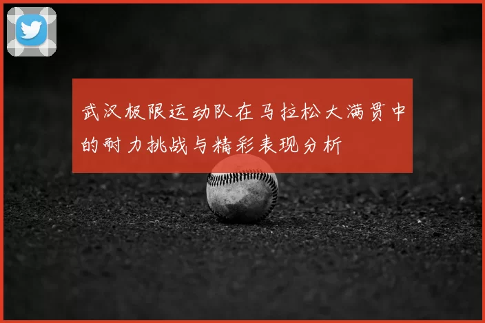 武汉极限运动队在马拉松大满贯中的耐力挑战与精彩表现分析