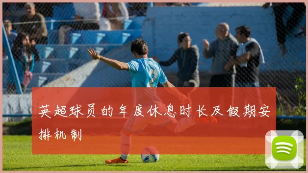 英超球员的年度休息时长及假期安排机制