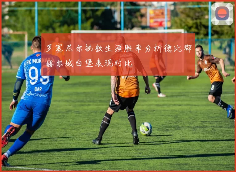 罗塞尼尔执教生涯胜率分析德比郡赫尔城白堡表现对比