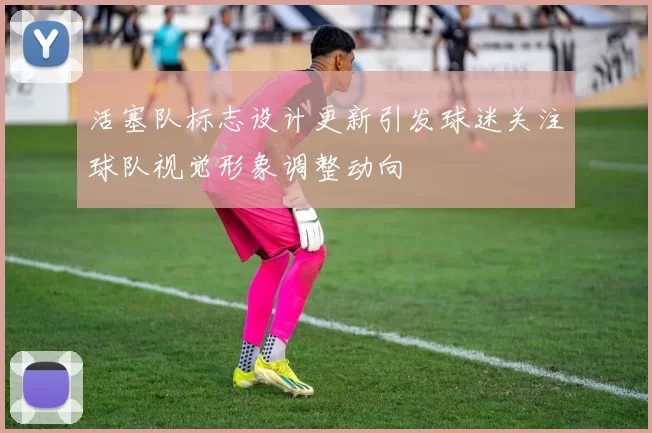 活塞队标志设计更新引发球迷关注球队视觉形象调整动向