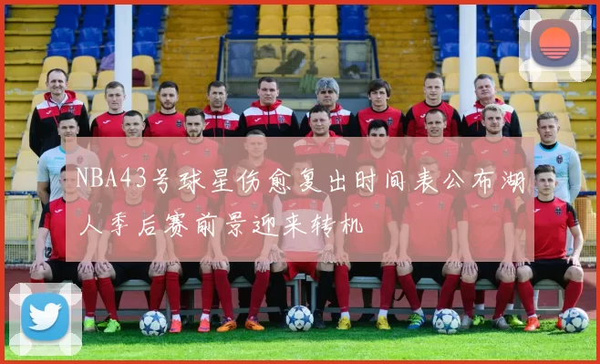 NBA43号球星伤愈复出时间表公布湖人季后赛前景迎来转机