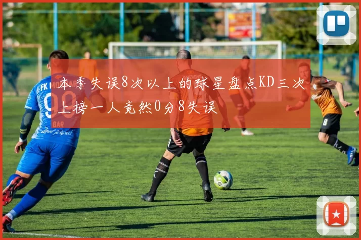 本季失误8次以上的球星盘点KD三次上榜一人竟然0分8失误