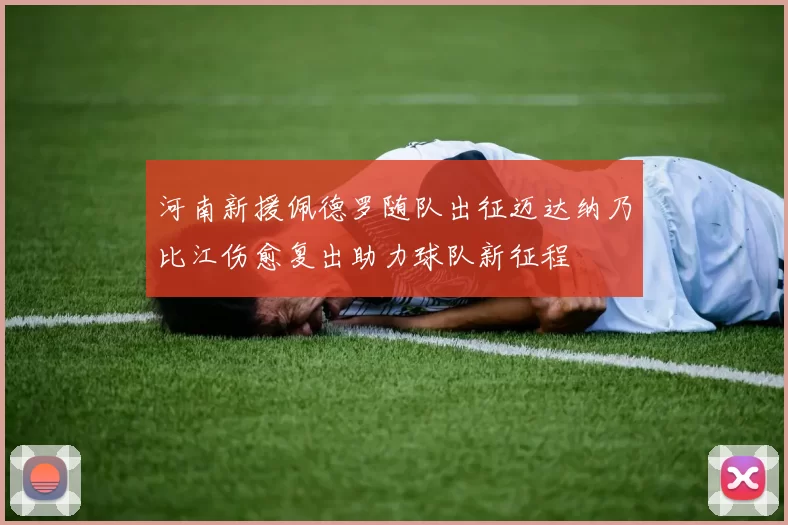 河南新援佩德罗随队出征迈达纳乃比江伤愈复出助力球队新征程