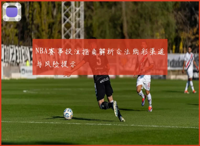 NBA赛事投注指南解析合法购彩渠道与风险提示