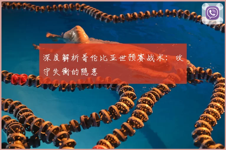 深度解析哥伦比亚世预赛战术:攻守失衡的隐患
