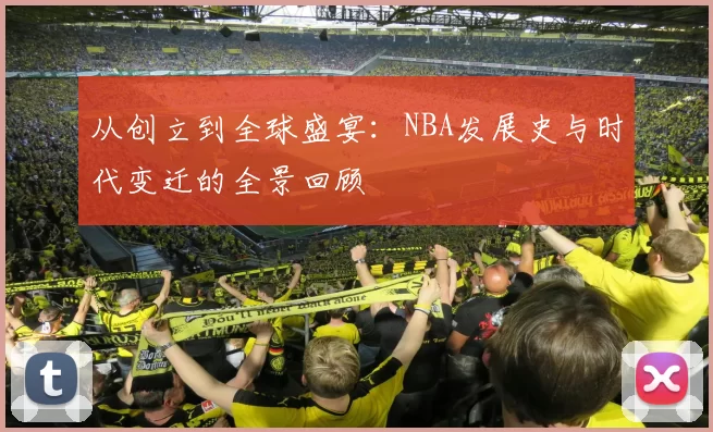 从创立到全球盛宴：NBA发展史与时代变迁的全景回顾