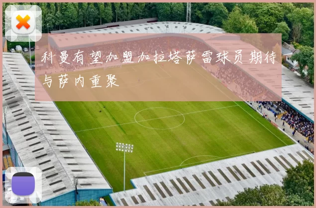 科曼有望加盟加拉塔萨雷球员期待与萨内重聚