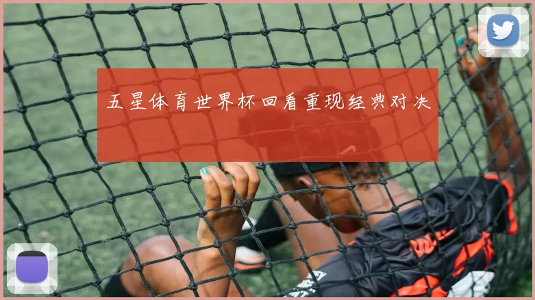 五星体育世界杯回看重现经典对决