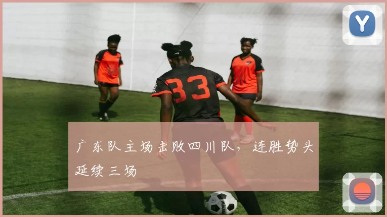 广东队主场击败四川队，连胜势头延续三场