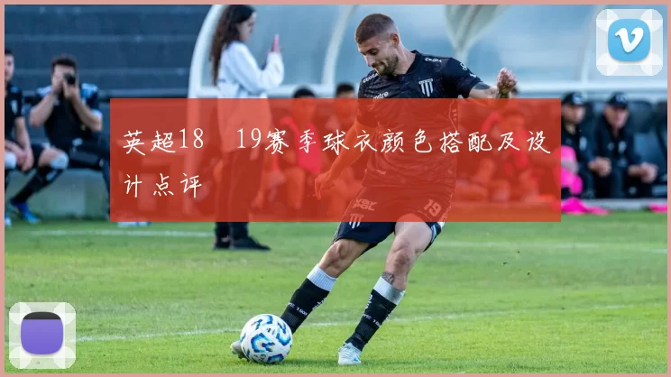 英超18–19赛季球衣颜色搭配及设计点评