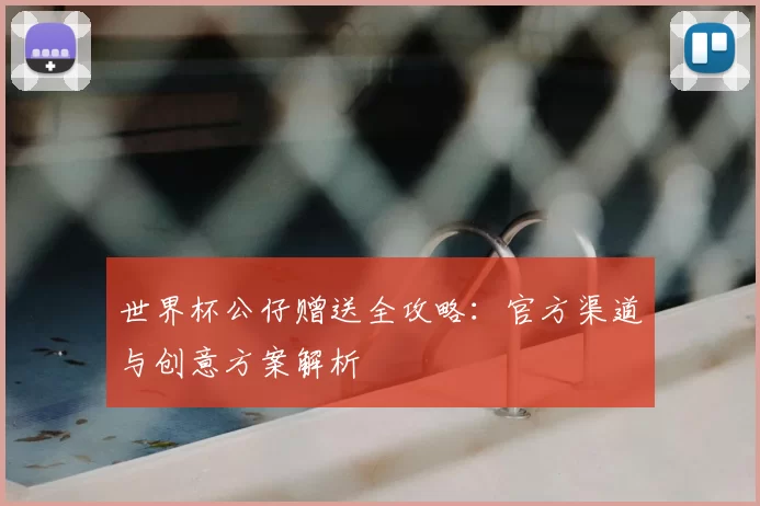 世界杯公仔赠送全攻略：官方渠道与创意方案解析