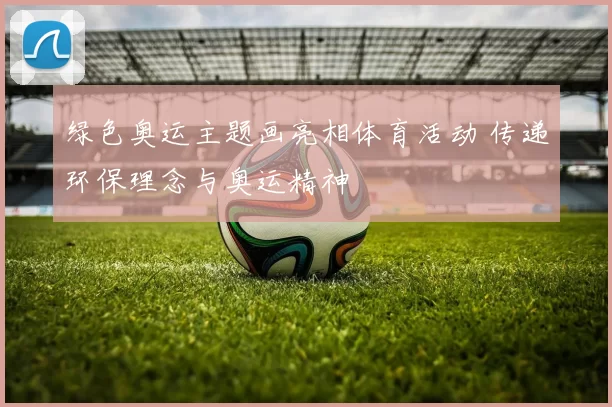 绿色奥运主题画亮相体育活动 传递环保理念与奥运精神