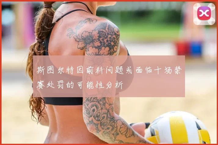 斯图尔特因前科问题或面临十场禁赛处罚的可能性分析