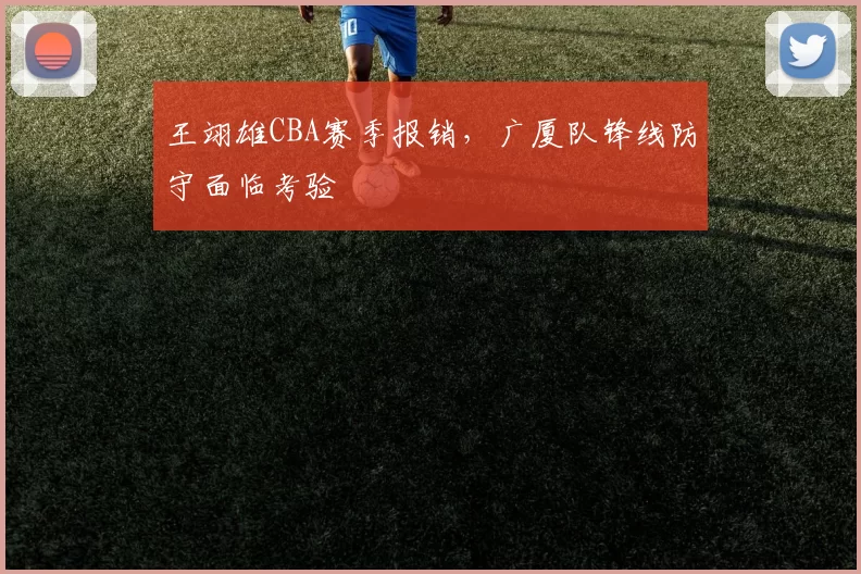 王翊雄CBA赛季报销，广厦队锋线防守面临考验