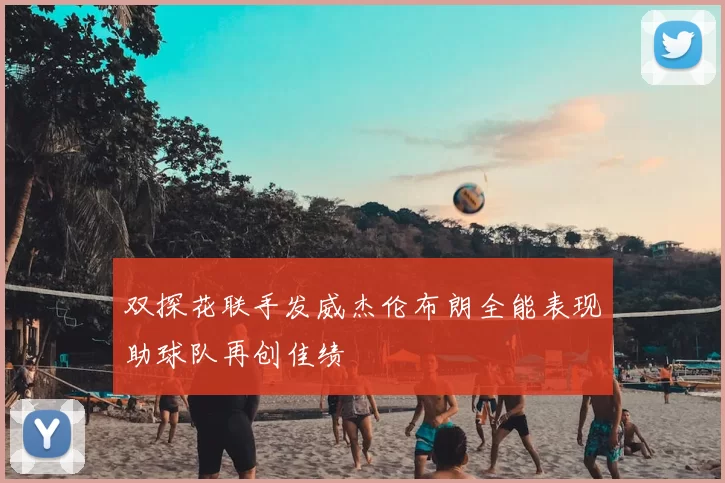 双探花联手发威杰伦布朗全能表现助球队再创佳绩