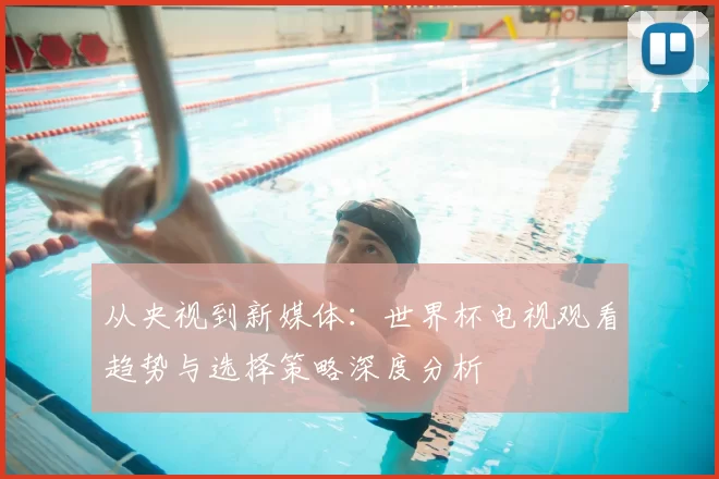 从央视到新媒体:世界杯电视观看趋势与选择策略深度分析