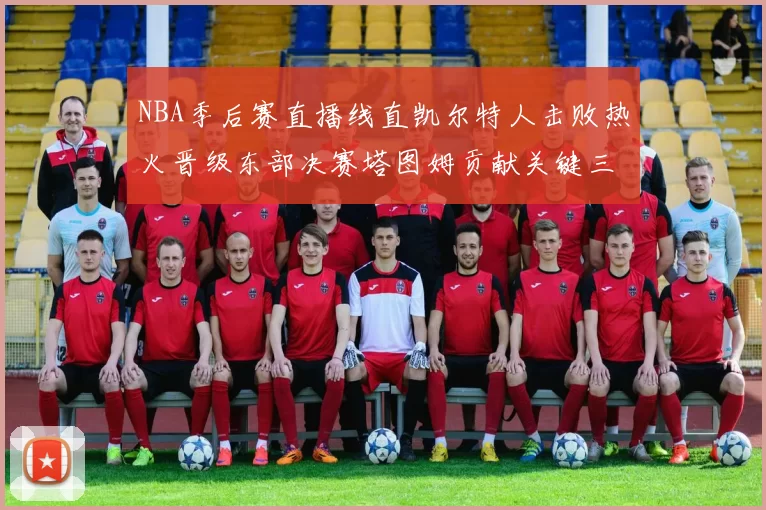 NBA季后赛直播线直凯尔特人击败热火晋级东部决赛塔图姆贡献关键三分