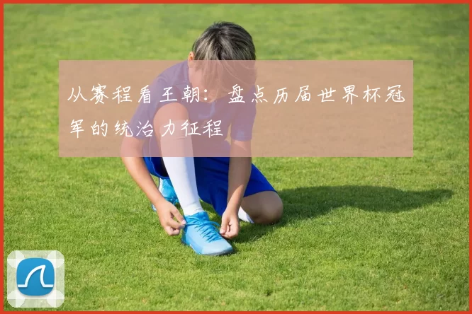 从赛程看王朝：盘点历届世界杯冠军的统治力征程