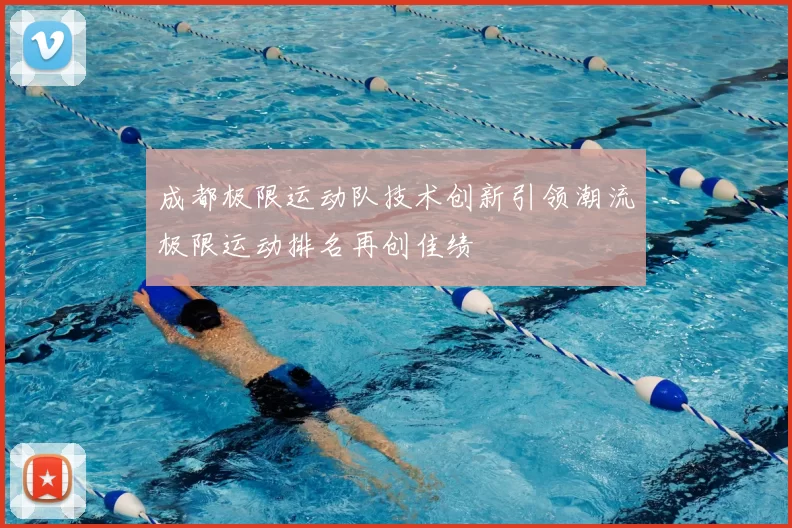 成都极限运动队技术创新引领潮流极限运动排名再创佳绩