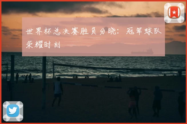 世界杯总决赛胜负分晓:冠军球队荣耀时刻