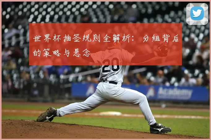 世界杯抽签规则全解析:分组背后的策略与悬念