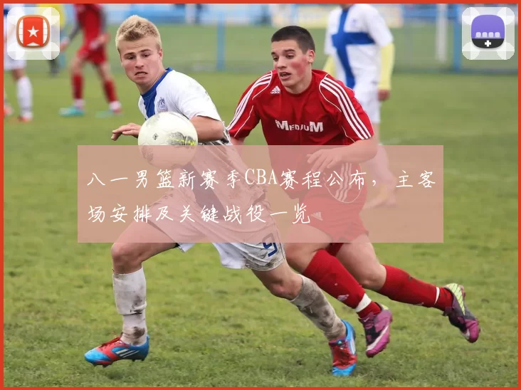 八一男篮新赛季CBA赛程公布，主客场安排及关键战役一览