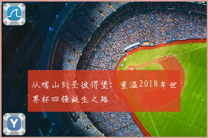 从喀山到圣彼得堡:重温2018年世界杯四强诞生之路