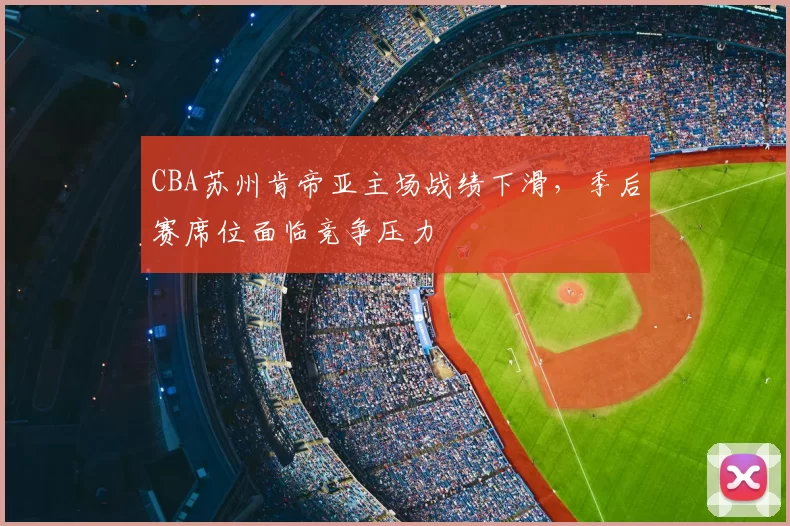 CBA苏州肯帝亚主场战绩下滑，季后赛席位面临竞争压力