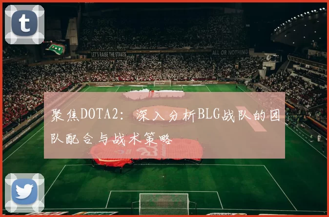 聚焦DOTA2:深入分析BLG战队的团队配合与战术策略