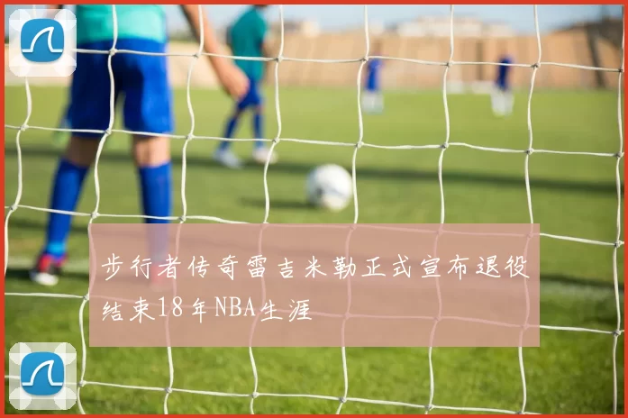 步行者传奇雷吉米勒正式宣布退役结束18年NBA生涯