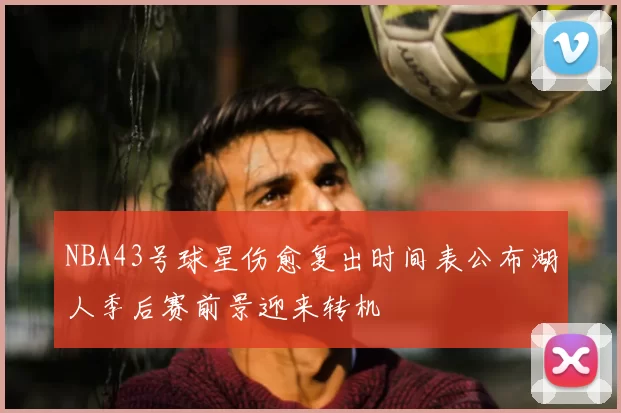 NBA43号球星伤愈复出时间表公布湖人季后赛前景迎来转机