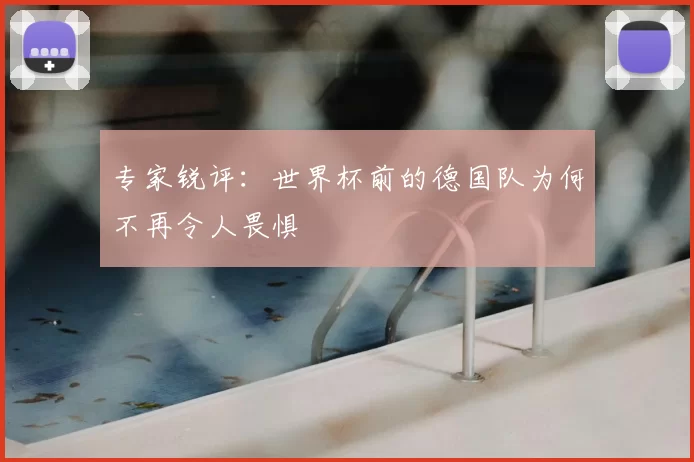 专家锐评:世界杯前的德国队为何不再令人畏惧