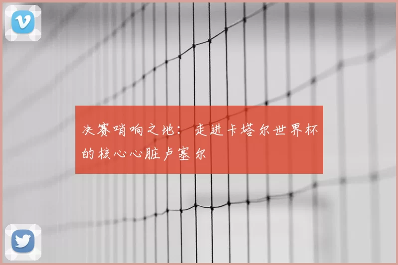 决赛哨响之地：走进卡塔尔世界杯的核心心脏卢塞尔