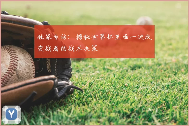 独家专访:揭秘世界杯里面一次改变战局的战术决策