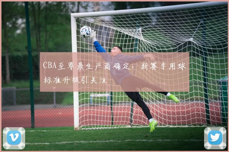CBA至尊鼎生产商确定，新赛季用球标准升级引关注