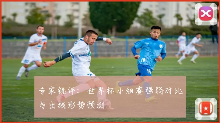 专家锐评:世界杯小组赛强弱对比与出线形势预测