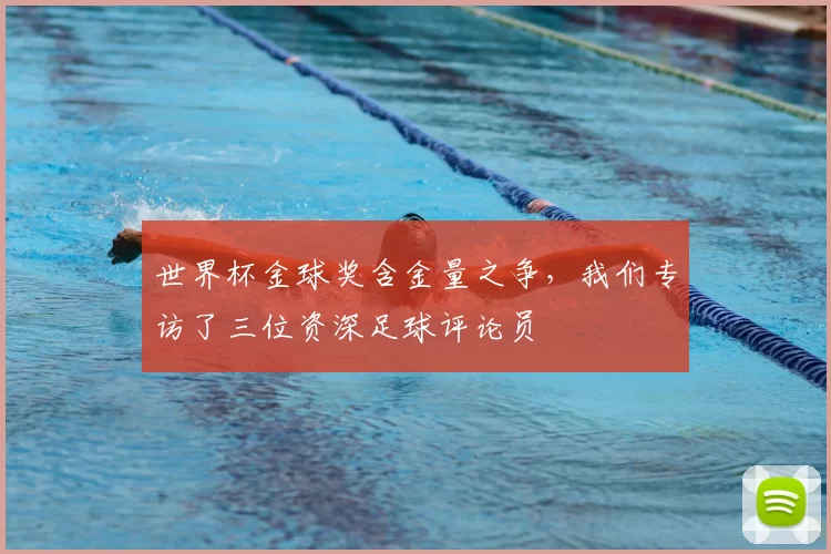世界杯金球奖含金量之争，我们专访了三位资深足球评论员