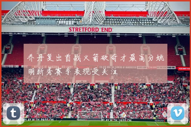 乔丹复出首战火箭砍奇才最高分姚明新秀赛季表现受关注