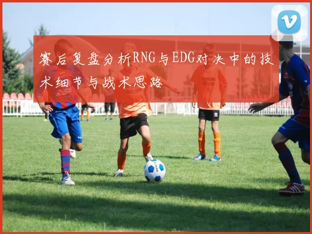 赛后复盘分析RNG与EDG对决中的技术细节与战术思路