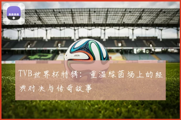 TVB世界杯特辑:重温绿茵场上的经典对决与传奇故事