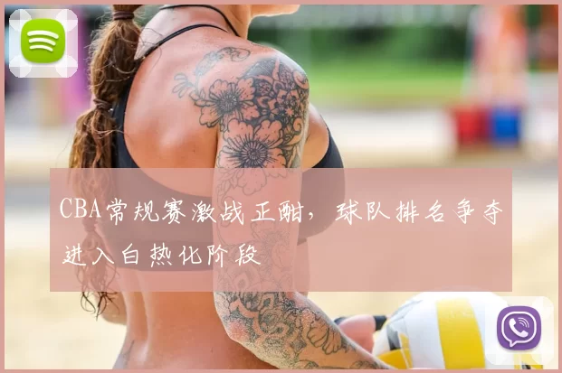 CBA常规赛激战正酣，球队排名争夺进入白热化阶段