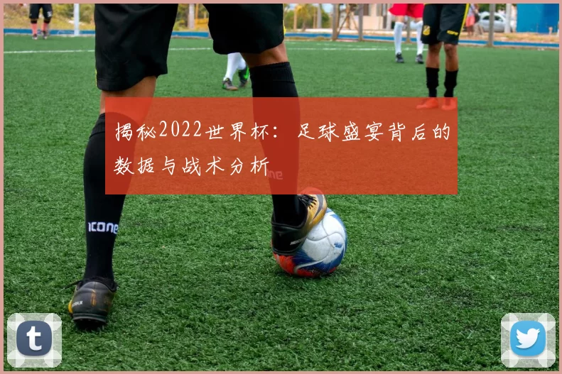 揭秘2022世界杯:足球盛宴背后的数据与战术分析