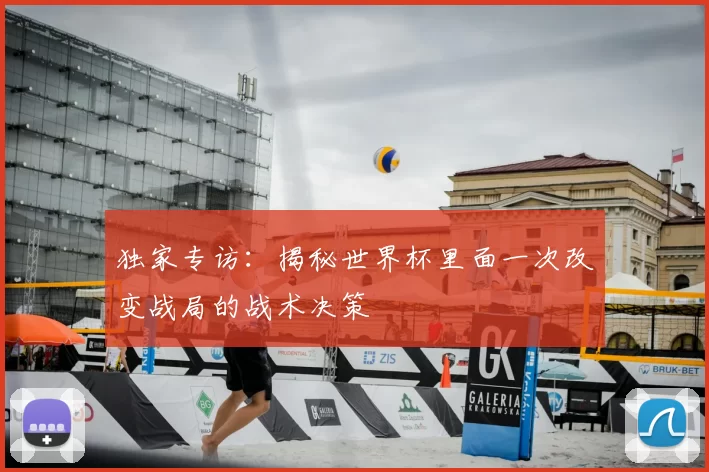独家专访：揭秘世界杯里面一次改变战局的战术决策
