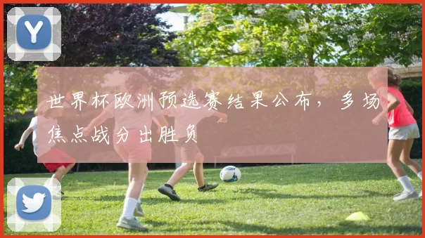 世界杯欧洲预选赛结果公布,多场焦点战分出胜负